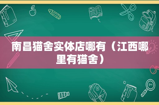 南昌猫舍实体店哪有（江西哪里有猫舍）