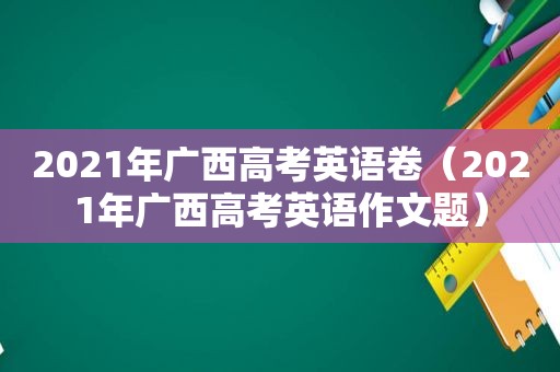 2021年广西高考英语卷（2021年广西高考英语作文题）