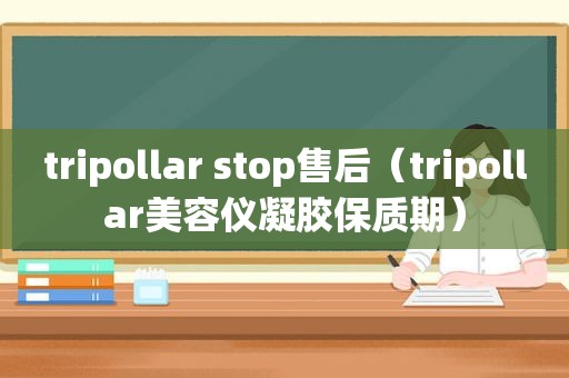 tripollar stop售后（tripollar美容仪凝胶保质期）