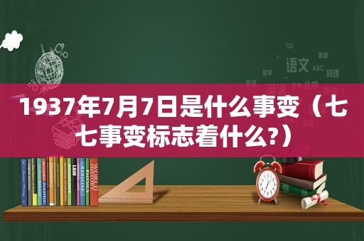 1937年7月7日是什么事变（七七事变标志着什么?）