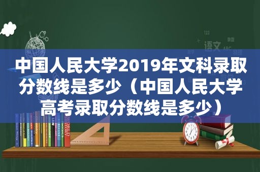 中国人民大学2019年文科录取分数线是多少（中国人民大学高考录取分数线是多少）