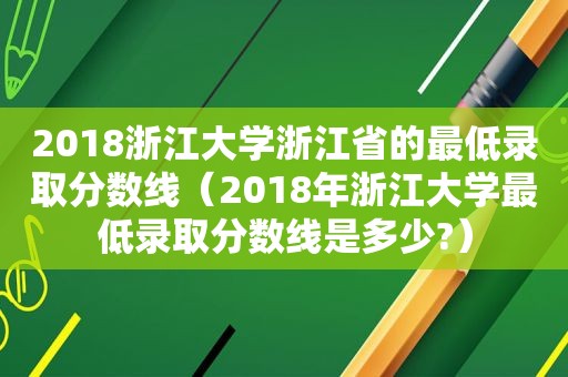 2018浙江大学浙江省的最低录取分数线（2018年浙江大学最低录取分数线是多少?）