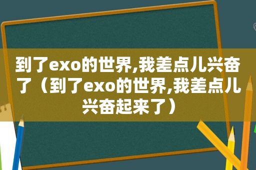 到了exo的世界,我差点儿兴奋了（到了exo的世界,我差点儿兴奋起来了）