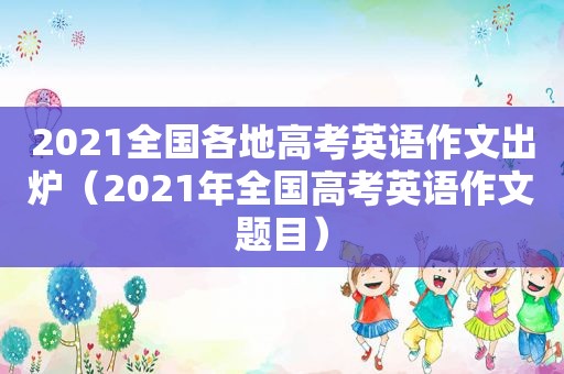 2021全国各地高考英语作文出炉（2021年全国高考英语作文题目）