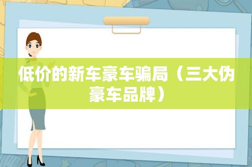 低价的新车豪车骗局（三大伪豪车品牌）