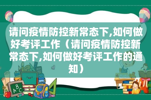 请问疫情防控新常态下,如何做好考评工作（请问疫情防控新常态下,如何做好考评工作的通知）