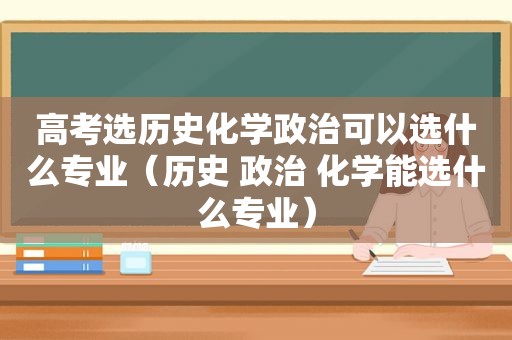 高考选历史化学政治可以选什么专业（历史 政治 化学能选什么专业）