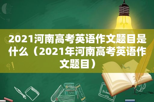 2021河南高考英语作文题目是什么（2021年河南高考英语作文题目）