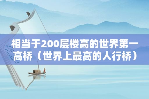 相当于200层楼高的世界第一高桥（世界上最高的人行桥）