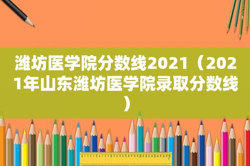 潍坊医学院分数线2021（2021年山东潍坊医学院录取分数线）