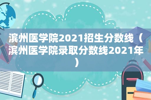 滨州医学院2021招生分数线（滨州医学院录取分数线2021年）