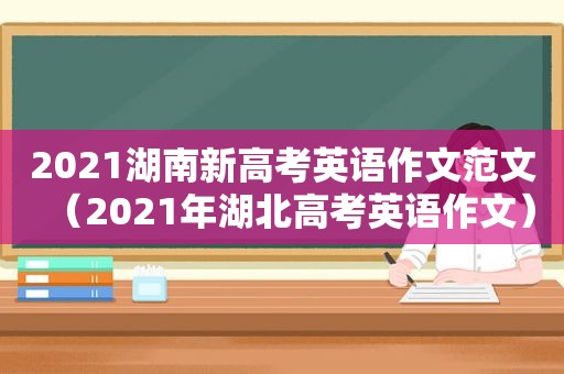 2021湖南新高考英语作文范文（2021年湖北高考英语作文）