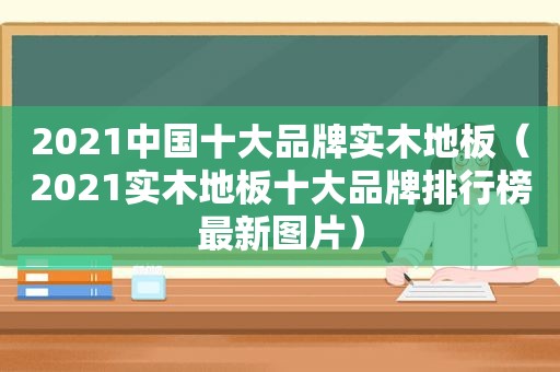 2021中国十大品牌实木地板（2021实木地板十大品牌排行榜最新图片）