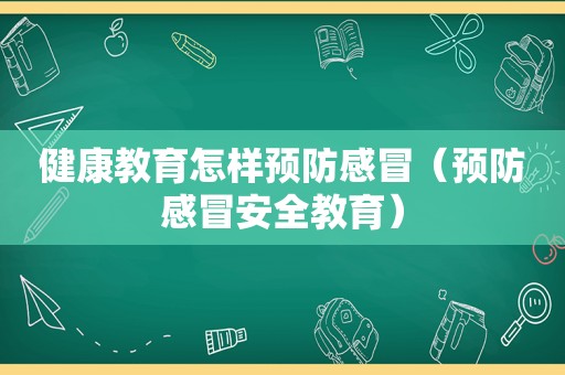 健康教育怎样预防感冒（预防感冒安全教育）