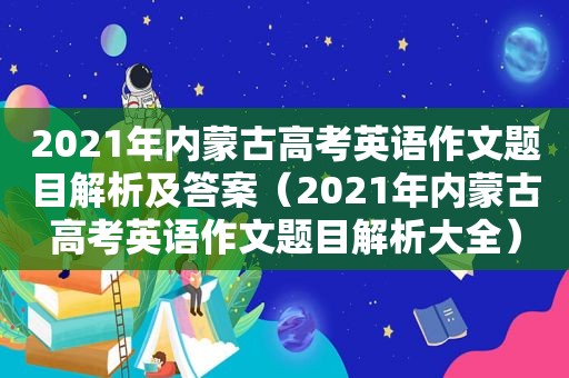 2021年内蒙古高考英语作文题目解析及答案（2021年内蒙古高考英语作文题目解析大全）