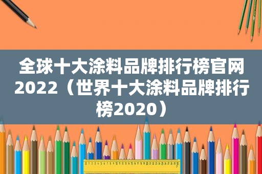 全球十大涂料品牌排行榜官网2022（世界十大涂料品牌排行榜2020）