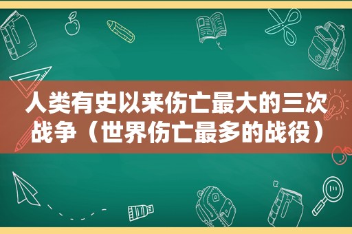 人类有史以来伤亡最大的三次战争（世界伤亡最多的战役）