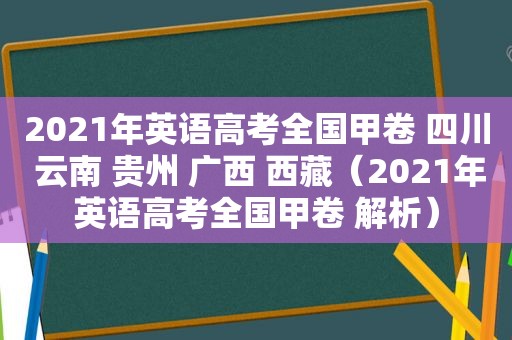 2021年英语高考全国甲卷 四川 云南 贵州 广西  *** （2021年英语高考全国甲卷 解析）