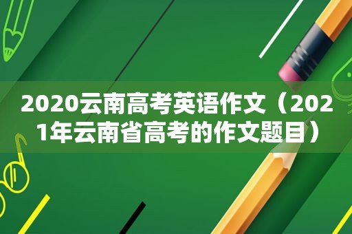 2020云南高考英语作文（2021年云南省高考的作文题目）