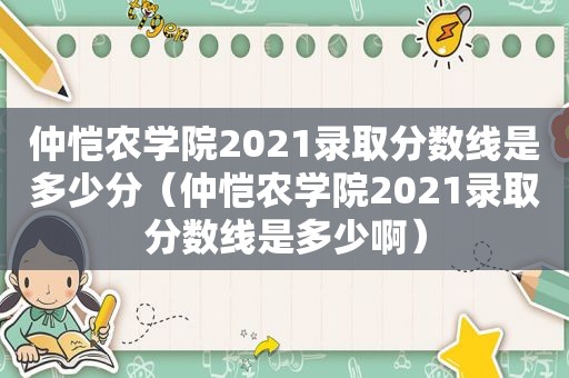 仲恺农学院2021录取分数线是多少分（仲恺农学院2021录取分数线是多少啊）