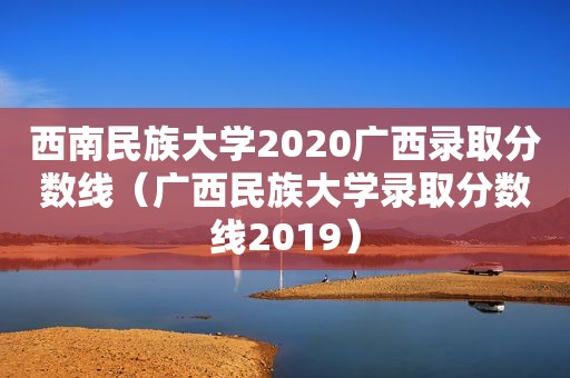 西南民族大学2020广西录取分数线（广西民族大学录取分数线2019）