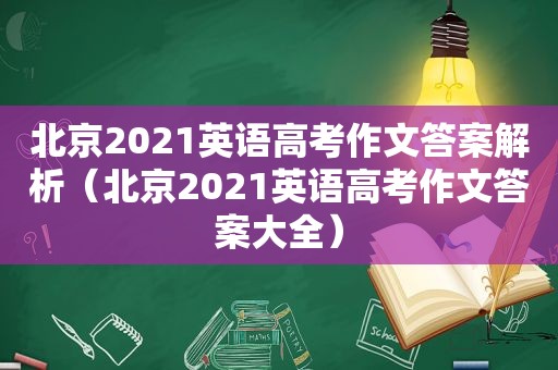 北京2021英语高考作文答案解析（北京2021英语高考作文答案大全）