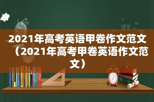 2021年高考英语甲卷作文范文（2021年高考甲卷英语作文范文）