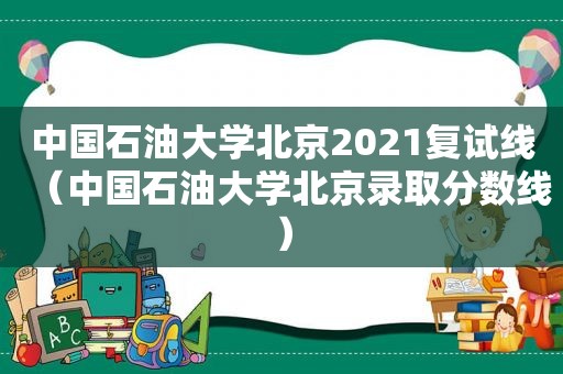 中国石油大学北京2021复试线（中国石油大学北京录取分数线）