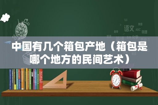 中国有几个箱包产地（箱包是哪个地方的民间艺术）