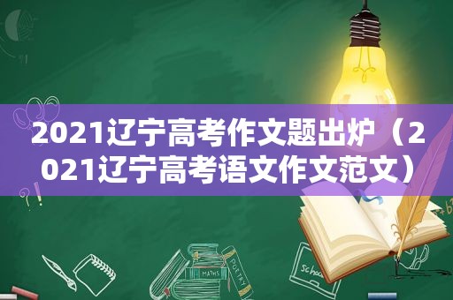 2021辽宁高考作文题出炉（2021辽宁高考语文作文范文）