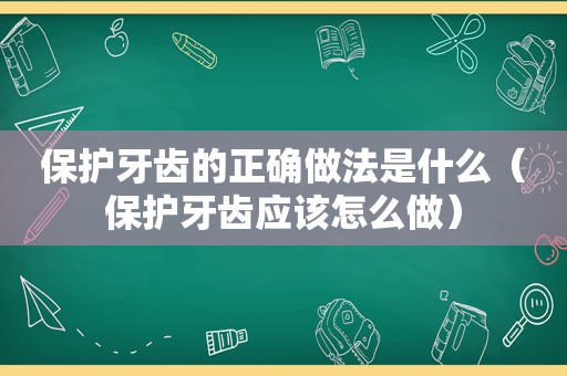 保护牙齿的正确做法是什么（保护牙齿应该怎么做）