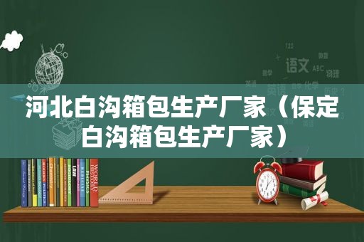 河北白沟箱包生产厂家（保定白沟箱包生产厂家）