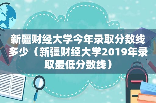 新疆财经大学今年录取分数线多少（新疆财经大学2019年录取最低分数线）