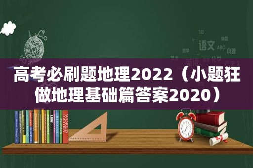 高考必刷题地理2022（小题狂做地理基础篇答案2020）