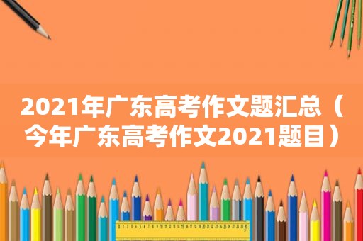 2021年广东高考作文题汇总（今年广东高考作文2021题目）