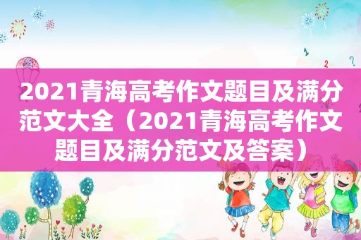 2021青海高考作文题目及满分范文大全（2021青海高考作文题目及满分范文及答案）