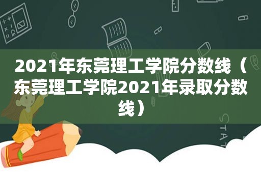 2021年东莞理工学院分数线（东莞理工学院2021年录取分数线）