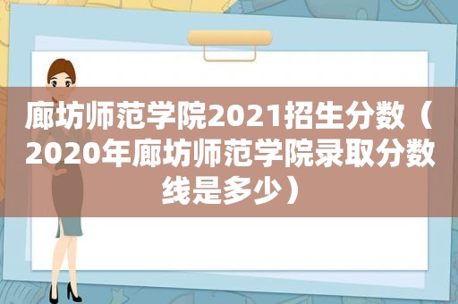 廊坊师范学院2021招生分数（2020年廊坊师范学院录取分数线是多少）