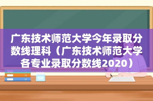 广东技术师范大学今年录取分数线理科（广东技术师范大学各专业录取分数线2020）