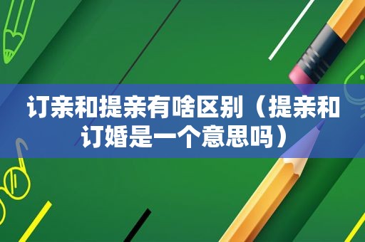 订亲和提亲有啥区别（提亲和订婚是一个意思吗）