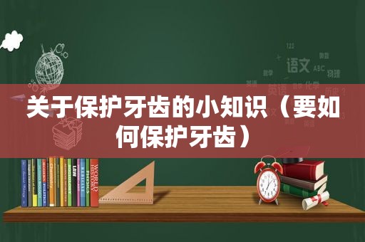 关于保护牙齿的小知识（要如何保护牙齿）