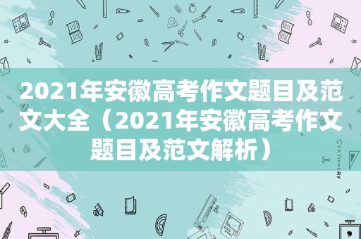 2021年安徽高考作文题目及范文大全（2021年安徽高考作文题目及范文解析）