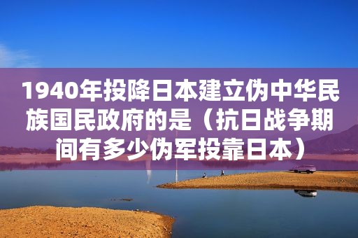 1940年投降日本建立伪中华民族国民 *** 的是（抗日战争期间有多少伪军投靠日本）