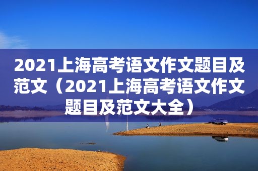 2021上海高考语文作文题目及范文（2021上海高考语文作文题目及范文大全）