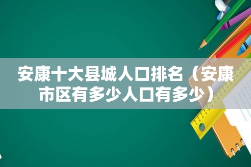 安康十大县城人口排名（安康市区有多少人口有多少）