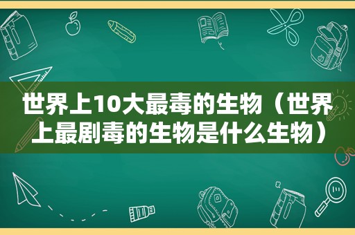 世界上10大最毒的生物（世界上最剧毒的生物是什么生物）