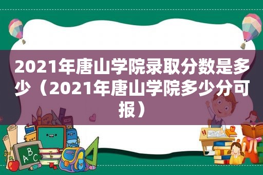 2021年唐山学院录取分数是多少（2021年唐山学院多少分可报）