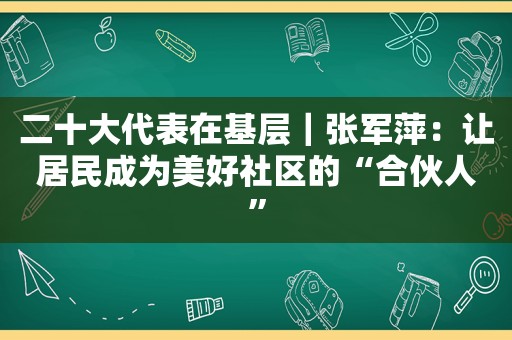 二十大代表在基层｜张军萍：让居民成为美好社区的“合伙人”