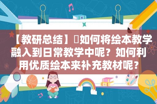 【教研总结】​如何将绘本教学融入到日常教学中呢？如何利用优质绘本来补充教材呢？