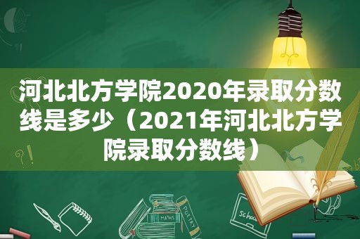 河北北方学院2020年录取分数线是多少（2021年河北北方学院录取分数线）